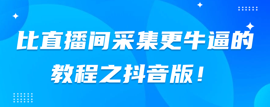 比直播间采集更牛逼教程之抖音版