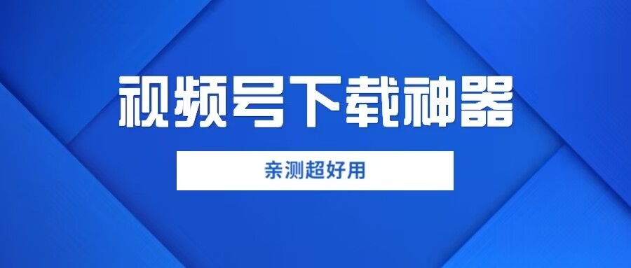 【独家】亲测超好用视频号下载工具