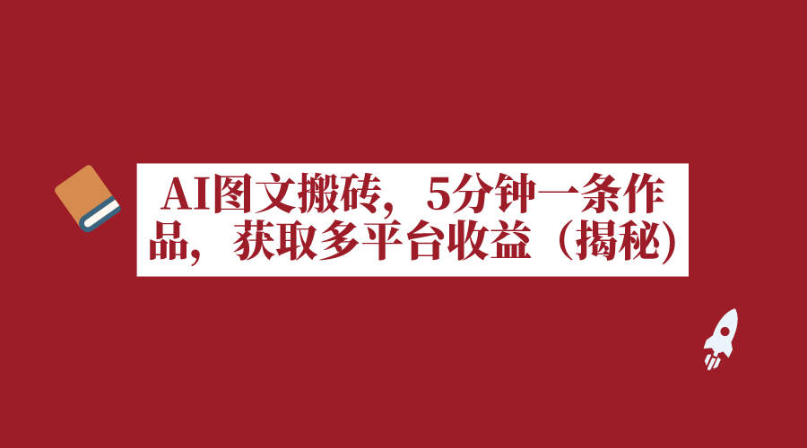 AI图文搬砖，5分钟一条作品，获取多平台收益（揭秘）