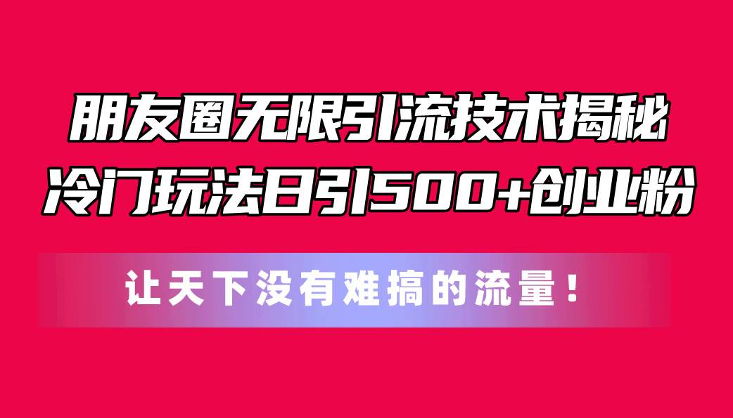 朋友圈无限引流技术揭秘，一个冷门玩法日引500+创业粉，让天下没有难搞&#8230;