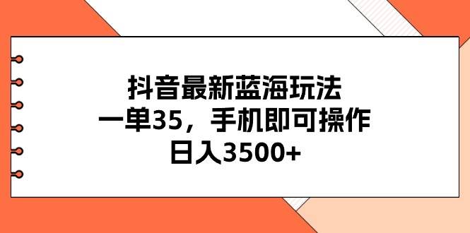 抖音最新蓝海玩法，一单35，手机即可操作，日入3500+，不了解一下真是&#8230;