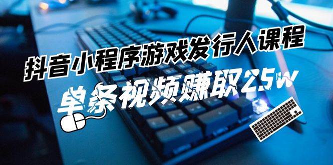 抖音小程序-游戏发行人课程：带你玩转游戏任务变现，单条视频赚取25w